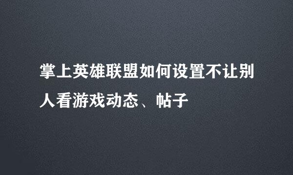 掌上英雄联盟如何设置不让别人看游戏动态、帖子