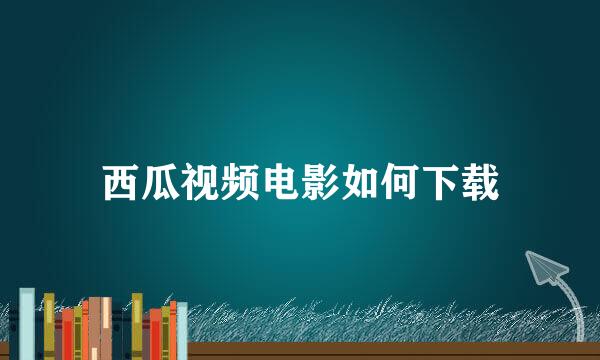 西瓜视频电影如何下载