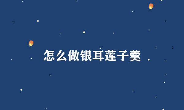怎么做银耳莲子羹