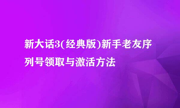 新大话3(经典版)新手老友序列号领取与激活方法