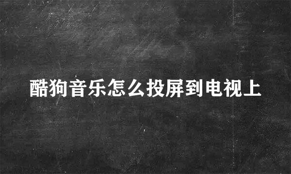 酷狗音乐怎么投屏到电视上