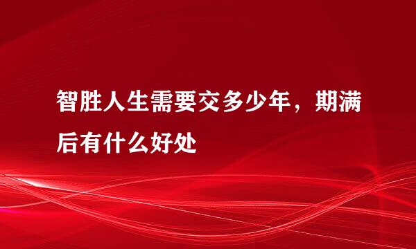 智胜人生需要交多少年，期满后有什么好处