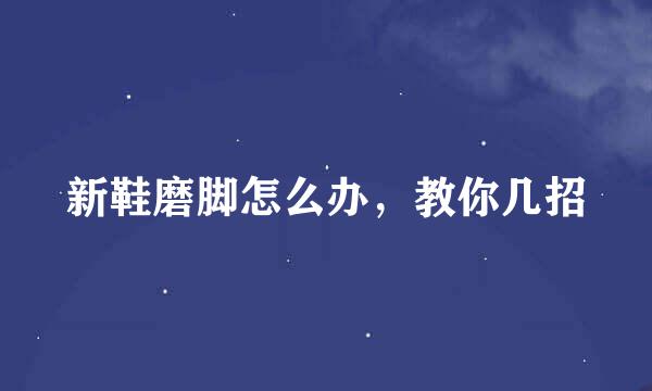 新鞋磨脚怎么办，教你几招