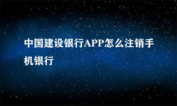 中国建设银行APP怎么注销手机银行