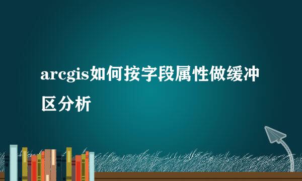 arcgis如何按字段属性做缓冲区分析