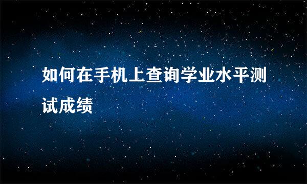 如何在手机上查询学业水平测试成绩
