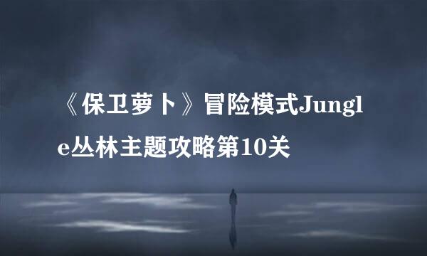 《保卫萝卜》冒险模式Jungle丛林主题攻略第10关