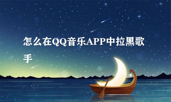 怎么在QQ音乐APP中拉黑歌手