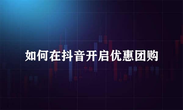 如何在抖音开启优惠团购