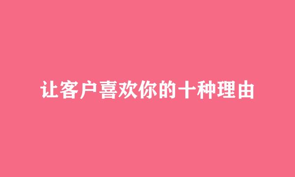 让客户喜欢你的十种理由
