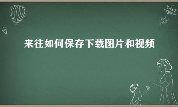 来往如何保存下载图片和视频