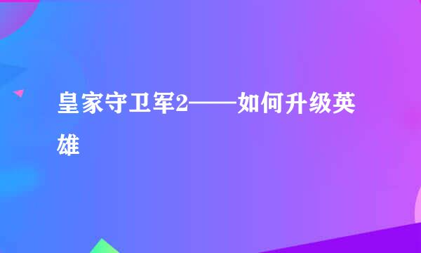 皇家守卫军2——如何升级英雄