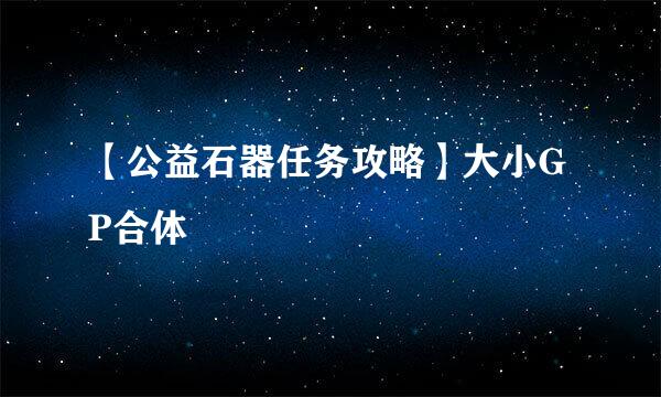 【公益石器任务攻略】大小GP合体