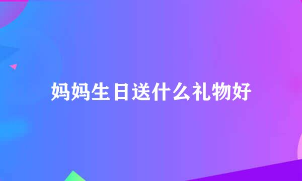 妈妈生日送什么礼物好