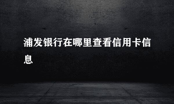 浦发银行在哪里查看信用卡信息