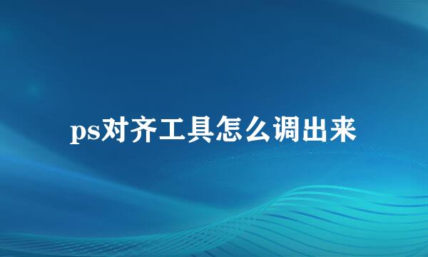 ps对齐工具怎么调出来