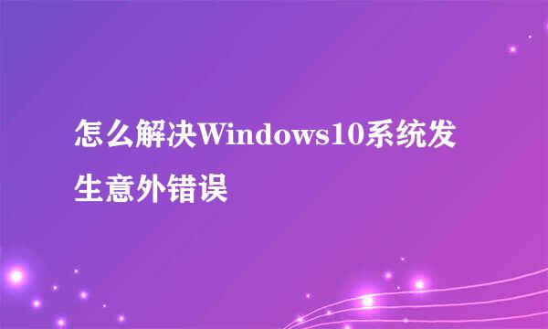 怎么解决Windows10系统发生意外错误