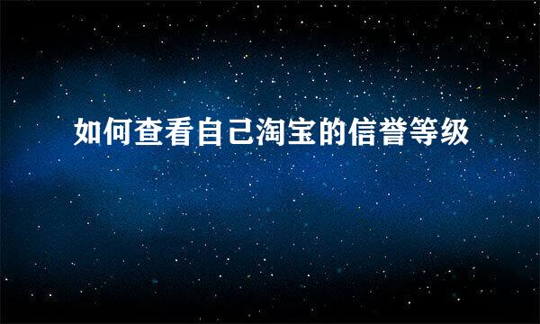 如何查看自己淘宝的信誉等级