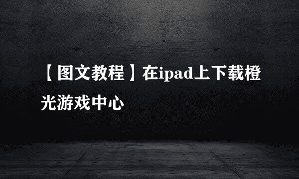 【图文教程】在ipad上下载橙光游戏中心