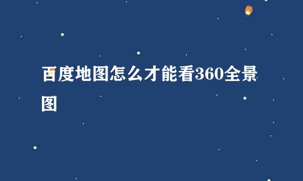 百度地图怎么才能看360全景图