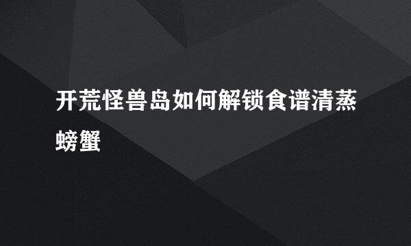 开荒怪兽岛如何解锁食谱清蒸螃蟹