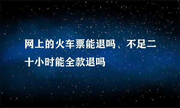 网上的火车票能退吗、不足二十小时能全款退吗