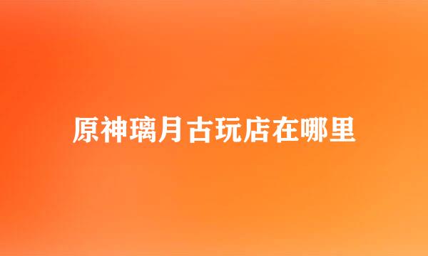原神璃月古玩店在哪里