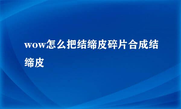 wow怎么把结缔皮碎片合成结缔皮