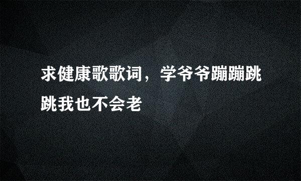 求健康歌歌词，学爷爷蹦蹦跳跳我也不会老