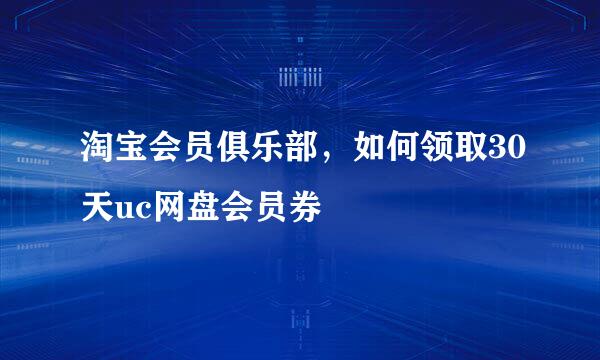 淘宝会员俱乐部,如何领取30天uc网盘会员券