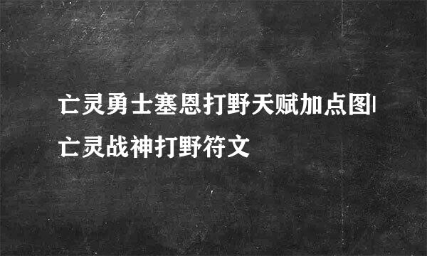亡灵勇士塞恩打野天赋加点图|亡灵战神打野符文