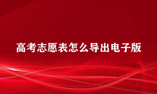 高考志愿表怎么导出电子版