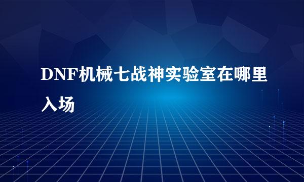 DNF机械七战神实验室在哪里入场