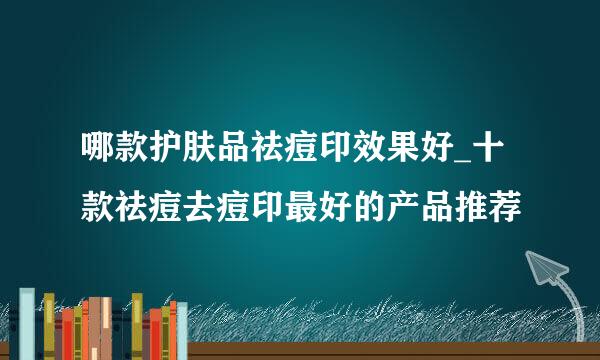 哪款护肤品祛痘印效果好_十款祛痘去痘印最好的产品推荐