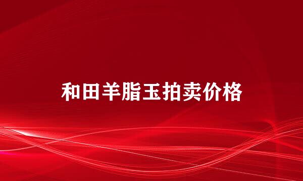 和田羊脂玉拍卖价格