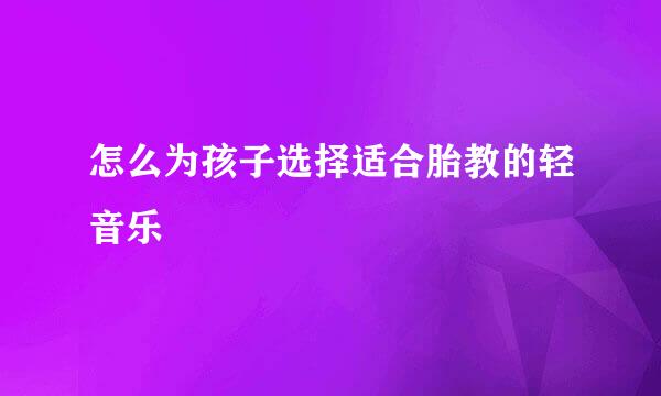 怎么为孩子选择适合胎教的轻音乐