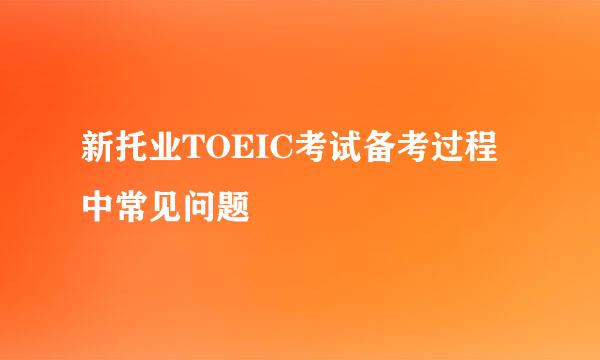 新托业TOEIC考试备考过程中常见问题