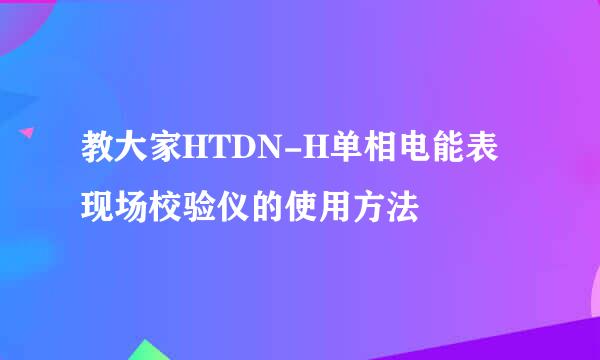 教大家HTDN-H单相电能表现场校验仪的使用方法
