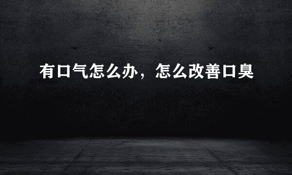有口气怎么办，怎么改善口臭