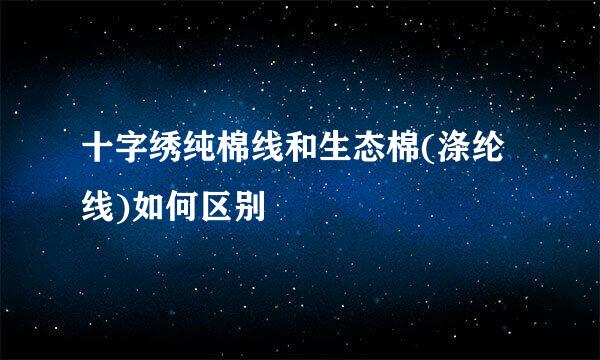 十字绣纯棉线和生态棉(涤纶线)如何区别