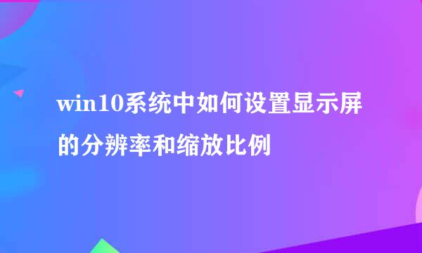 win10系统中如何设置显示屏的分辨率和缩放比例