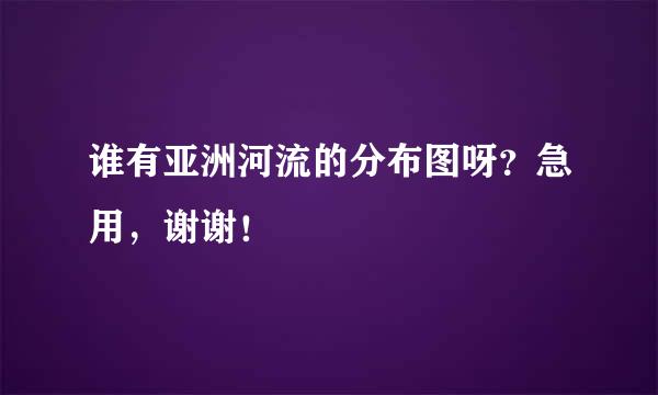 谁有亚洲河流的分布图呀？急用，谢谢！