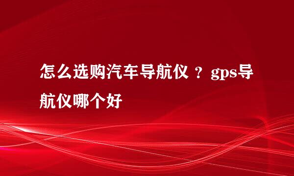 怎么选购汽车导航仪 ？gps导航仪哪个好