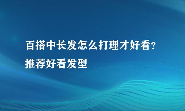 百搭中长发怎么打理才好看？推荐好看发型