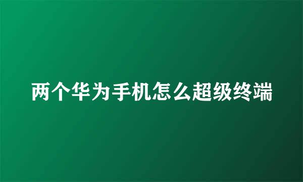 两个华为手机怎么超级终端