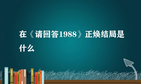 在《请回答1988》正焕结局是什么