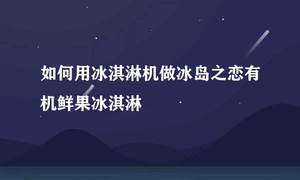 如何用冰淇淋机做冰岛之恋有机鲜果冰淇淋