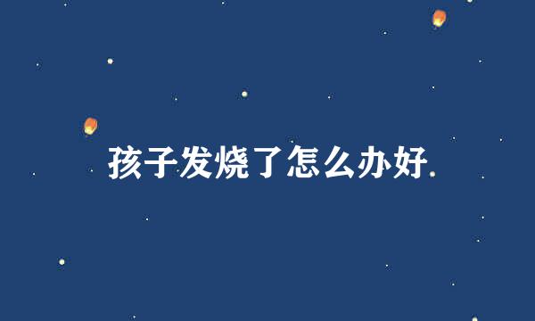 孩子发烧了怎么办好