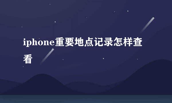 iphone重要地点记录怎样查看