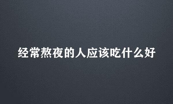 经常熬夜的人应该吃什么好